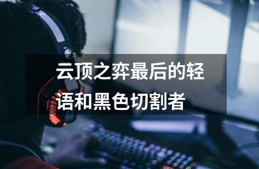 云顶之弈最后的轻语和黑色切割者-第1张-游戏信息-龙启网