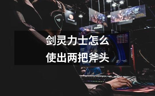 剑灵力士怎么使出两把斧头-第1张-游戏信息-龙启网