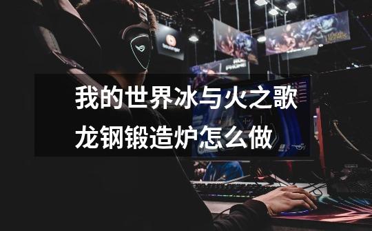 我的世界冰与火之歌龙钢锻造炉怎么做-第1张-游戏信息-龙启网