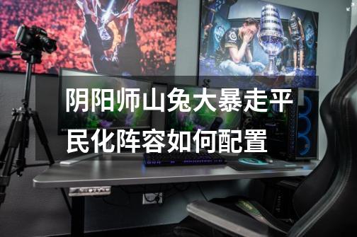 阴阳师山兔大暴走平民化阵容如何配置-第1张-游戏信息-龙启网