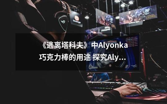 《逃离塔科夫》中Alyonka巧克力棒的用途 探究Alyonka巧克力棒在游戏中的重要效果-第1张-游戏信息-龙启网
