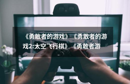 《勇敢者的游戏》《勇敢者的游戏2:太空飞行棋》《勇敢者游-第1张-游戏信息-龙启网
