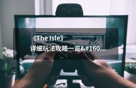 《The Isle》详细玩法攻略一览 The Isle怎么玩-第1张-游戏信息-龙启网