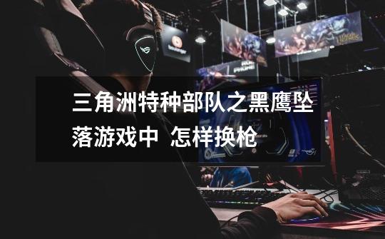三角洲特种部队之黑鹰坠落游戏中  怎样换枪-第1张-游戏信息-龙启网