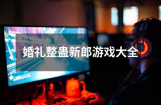 婚礼整蛊新郎游戏大全-第1张-游戏信息-龙启网