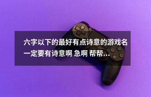 六字以下的最好有点诗意的游戏名一定要有诗意啊 急啊 帮帮忙啊-第1张-游戏信息-龙启网