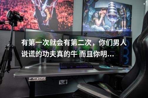 有第一次就会有第二次，你们男人说谎的功夫真的牛 而且你明知道我会生气 你还要去做 为什么呢-第1张-游戏信息-龙启网