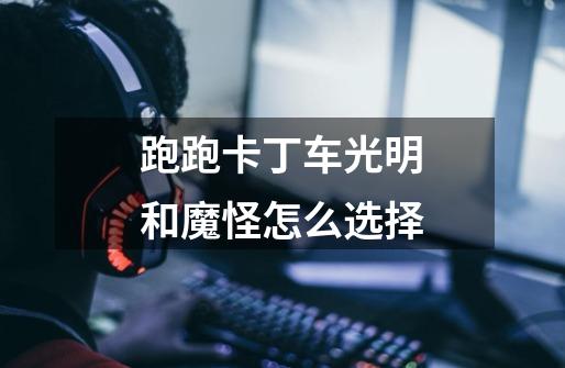 跑跑卡丁车光明和魔怪怎么选择-第1张-游戏信息-龙启网