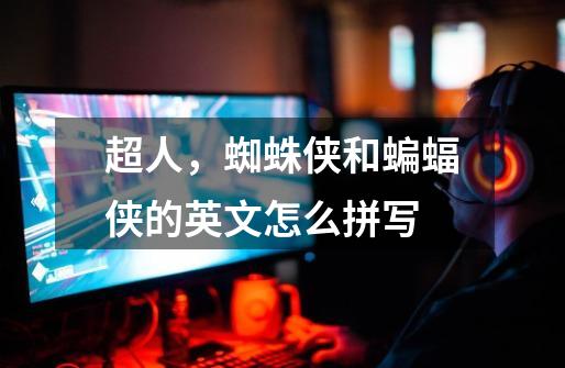 超人，蜘蛛侠和蝙蝠侠的英文怎么拼写-第1张-游戏信息-龙启网
