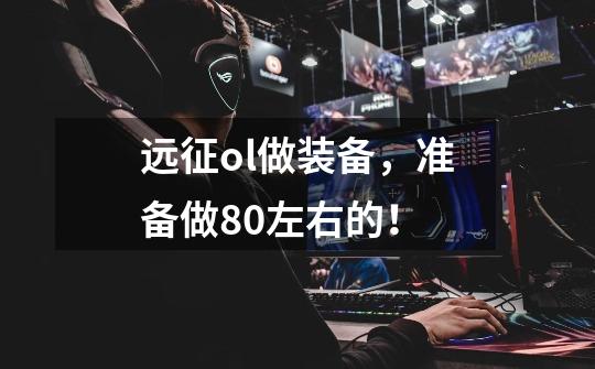 远征ol做装备,准备做80左右的!-第1张-游戏信息-龙启网
