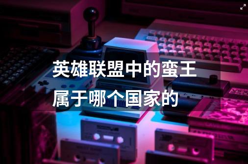 英雄联盟中的蛮王属于哪个国家的-第1张-游戏信息-龙启网