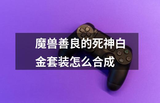 魔兽善良的死神白金套装怎么合成-第1张-游戏信息-龙启网