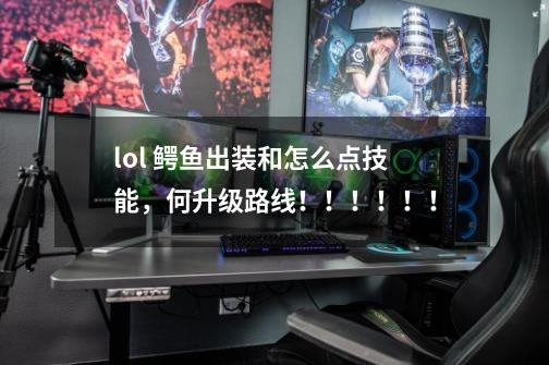 lol 鳄鱼出装和怎么点技能,何升级路线!!!!!!-第1张-游戏信息-龙启网