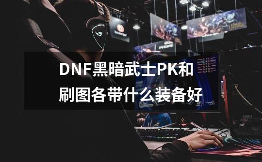 DNF黑暗武士PK和刷图各带什么装备好-第1张-游戏信息-龙启网