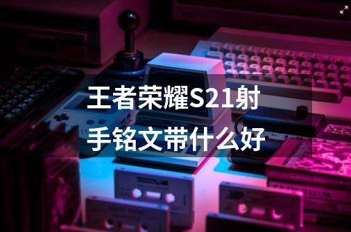 王者荣耀S21射手铭文带什么好-第1张-游戏信息-龙启网