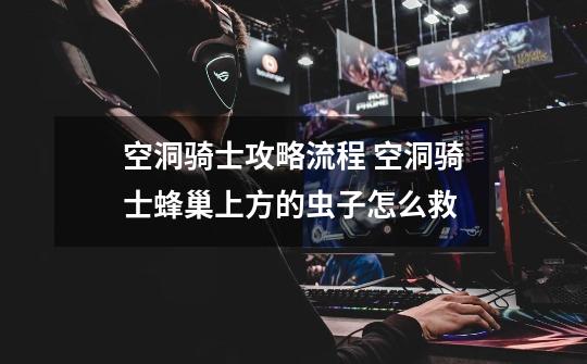 空洞骑士攻略流程 空洞骑士蜂巢上方的虫子怎么救-第1张-游戏信息-龙启网