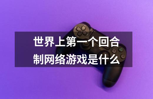 世界上第一个回合制网络游戏是什么-第1张-游戏信息-龙启网