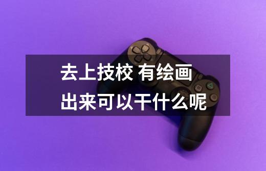 去上技校 有绘画 出来可以干什么呢-第1张-游戏信息-龙启网