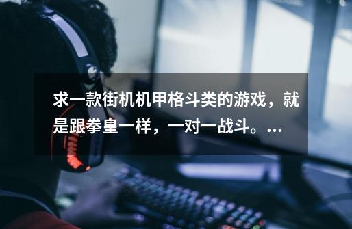 求一款街机机甲格斗类的游戏，就是跟拳皇一样，一对一战斗。就记得有一个大章鱼一样的机甲，还有没有腿只-第1张-游戏信息-龙启网