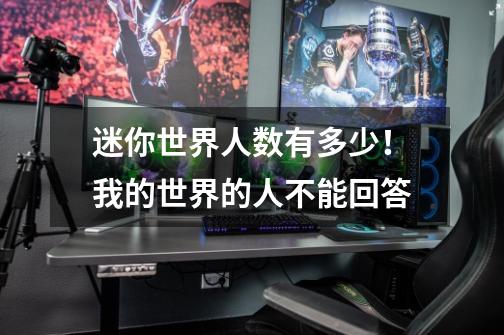 迷你世界人数有多少!我的世界的人不能回答-第1张-游戏信息-龙启网