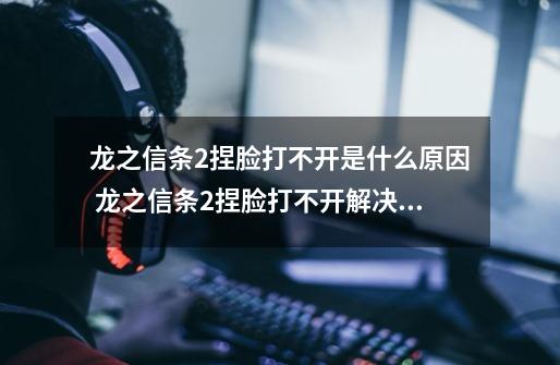 龙之信条2捏脸打不开是什么原因 龙之信条2捏脸打不开解决方法-第1张-游戏信息-龙启网