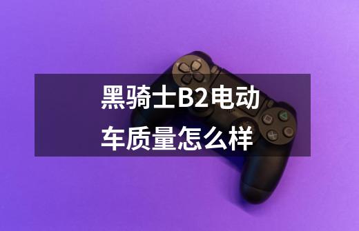 黑骑士B2电动车质量怎么样-第1张-游戏信息-龙启网