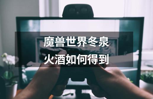 魔兽世界冬泉火酒如何得到-第1张-游戏信息-龙启网