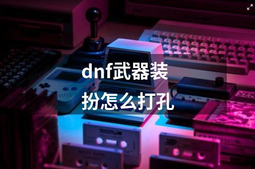 dnf武器装扮怎么打孔-第1张-游戏信息-龙启网