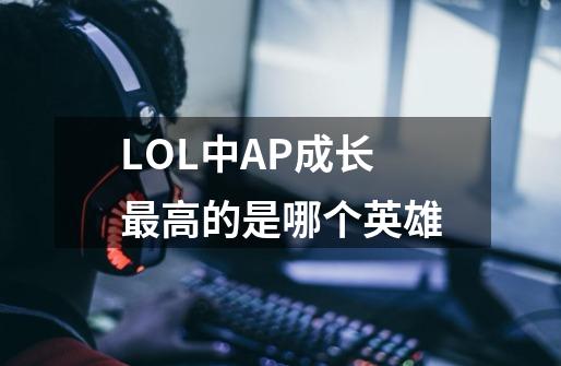 LOL中AP成长最高的是哪个英雄-第1张-游戏信息-龙启网