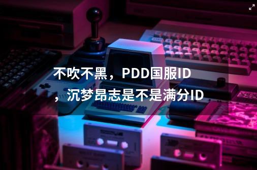 不吹不黑,PDD国服ID,沉梦昂志是不是满分ID-第1张-游戏信息-龙启网