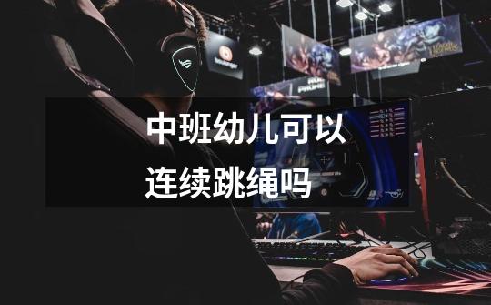 中班幼儿可以连续跳绳吗-第1张-游戏信息-龙启网