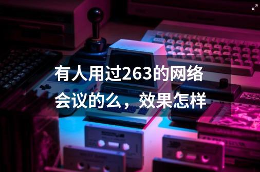 有人用过263的网络会议的么，效果怎样-第1张-游戏信息-龙启网