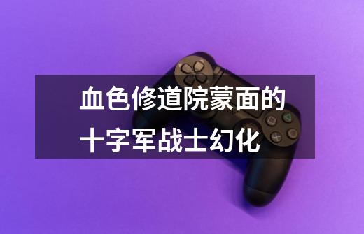 血色修道院蒙面的十字军战士幻化-第1张-游戏信息-龙启网