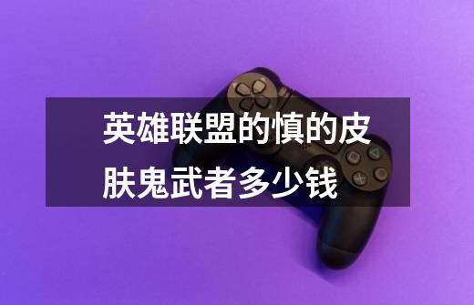 英雄联盟的慎的皮肤鬼武者多少钱-第1张-游戏信息-龙启网