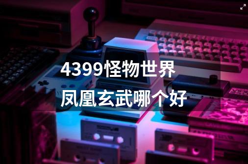 4399怪物世界凤凰玄武哪个好-第1张-游戏信息-龙启网