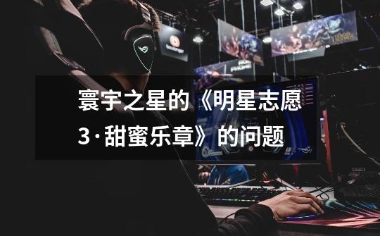 寰宇之星的《明星志愿3·甜蜜乐章》的问题-第1张-游戏信息-龙启网