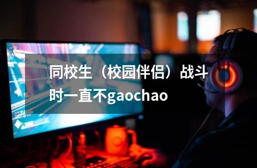 同校生（校园伴侣）战斗时一直不gaochao-第1张-游戏信息-龙启网