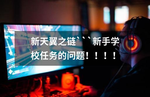 新天翼之链```新手学校任务的问题！！！！-第1张-游戏信息-龙启网