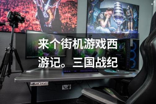 来个街机游戏西游记。三国战纪-第1张-游戏信息-龙启网