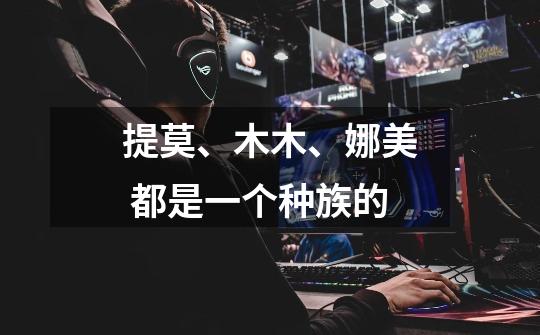 提莫、木木、娜美 都是一个种族的-第1张-游戏信息-龙启网