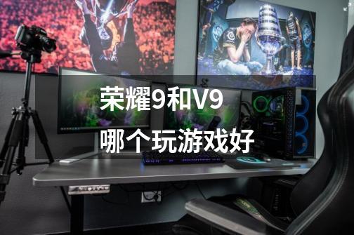 荣耀9和V9哪个玩游戏好-第1张-游戏信息-龙启网