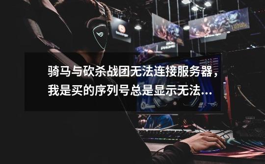 骑马与砍杀战团无法连接服务器，我是买的序列号总是显示无法连接服务器-第1张-游戏信息-龙启网