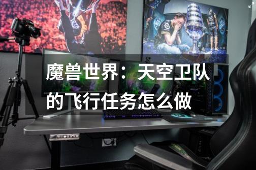 魔兽世界:天空卫队的飞行任务怎么做-第1张-游戏信息-龙启网
