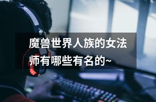 魔兽世界人族的女法师有哪些有名的~-第1张-游戏信息-龙启网