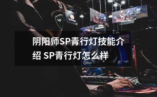 阴阳师SP青行灯技能介绍 SP青行灯怎么样-第1张-游戏信息-龙启网