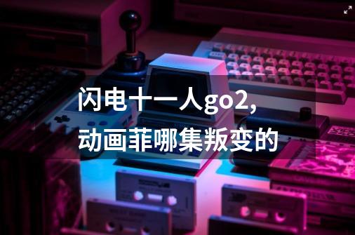 闪电十一人go2,动画菲哪集叛变的-第1张-游戏信息-龙启网