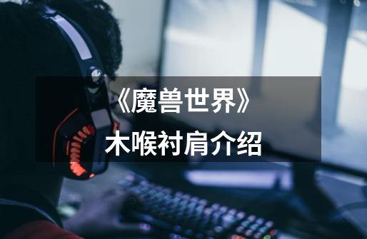 《魔兽世界》木喉衬肩介绍-第1张-游戏信息-龙启网