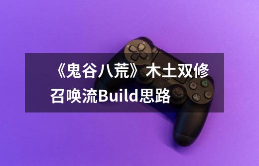 《鬼谷八荒》木土双修召唤流Build思路-第1张-游戏信息-龙启网