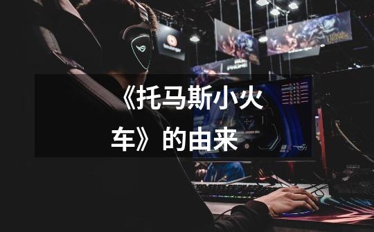 《托马斯小火车》的由来-第1张-游戏信息-龙启网