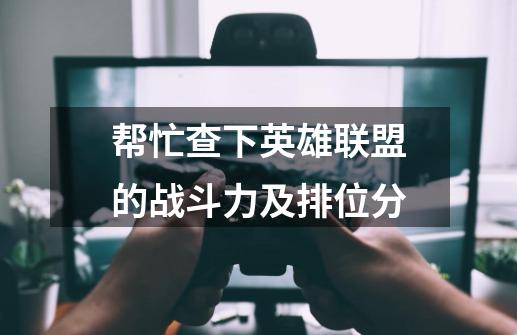 帮忙查下英雄联盟的战斗力及排位分-第1张-游戏信息-龙启网